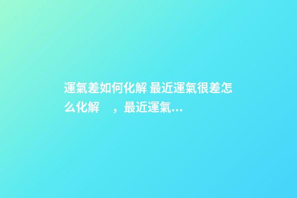 運氣差如何化解 最近運氣很差怎么化解，最近運氣太差，如何轉運。